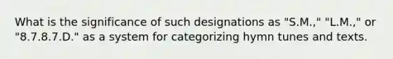 What is the significance of such designations as "S.M.," "L.M.," or "8.7.8.7.D." as a system for categorizing hymn tunes and texts.