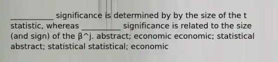 ___________ significance is determined by by the size of the t statistic, whereas __________ significance is related to the size (and sign) of the β^j. abstract; economic economic; statistical abstract; statistical statistical; economic