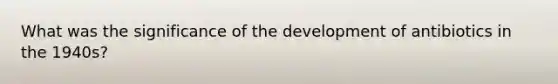 What was the significance of the development of antibiotics in the 1940s?
