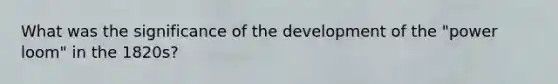What was the significance of the development of the "power loom" in the 1820s?