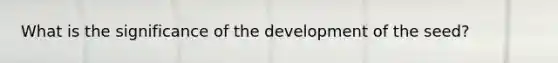 What is the significance of the development of the seed?