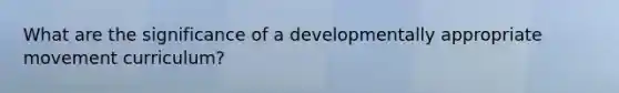 What are the significance of a developmentally appropriate movement curriculum?