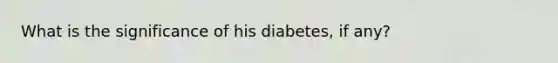 What is the significance of his diabetes, if any?