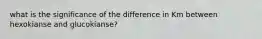 what is the significance of the difference in Km between hexokianse and glucokianse?