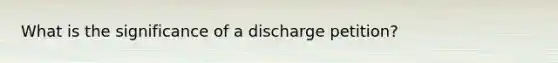 What is the significance of a discharge petition?