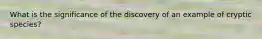 What is the significance of the discovery of an example of cryptic species?