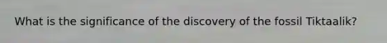 What is the significance of the discovery of the fossil Tiktaalik?