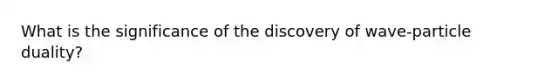 What is the significance of the discovery of wave-particle duality?