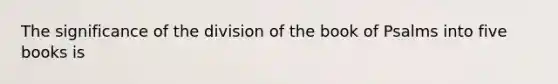 The significance of the division of the book of Psalms into five books is