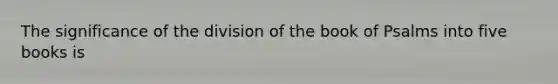 The significance of the division of the book of Psalms into five books is