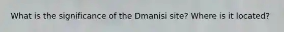 What is the significance of the Dmanisi site? Where is it located?