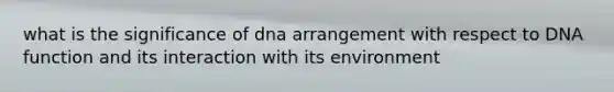 what is the significance of dna arrangement with respect to DNA function and its interaction with its environment