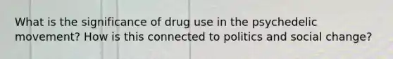 What is the significance of drug use in the psychedelic movement? How is this connected to politics and social change?