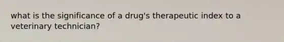 what is the significance of a drug's therapeutic index to a veterinary technician?