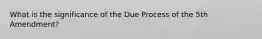What is the significance of the Due Process of the 5th Amendment?