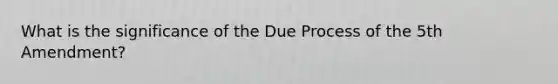 What is the significance of the Due Process of the 5th Amendment?