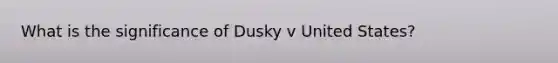 What is the significance of Dusky v United States?