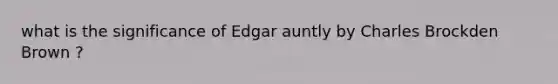 what is the significance of Edgar auntly by Charles Brockden Brown ?