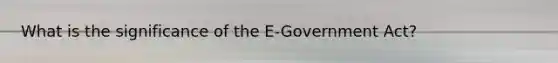 What is the significance of the E-Government Act?