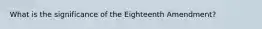 What is the significance of the Eighteenth Amendment?