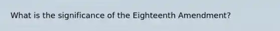 What is the significance of the Eighteenth Amendment?