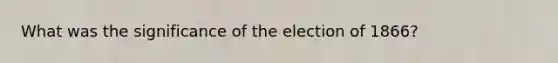 What was the significance of the election of 1866?