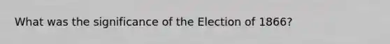 What was the significance of the Election of 1866?