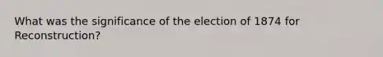 What was the significance of the election of 1874 for Reconstruction?