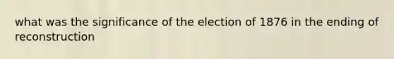 what was the significance of the election of 1876 in the ending of reconstruction