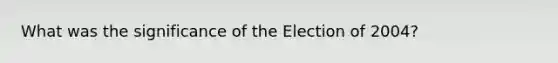 What was the significance of the Election of 2004?