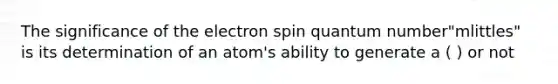 The significance of the electron spin quantum number"mlittles" is its determination of an atom's ability to generate a ( ) or not