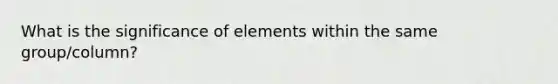 What is the significance of elements within the same group/column?