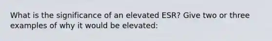 What is the significance of an elevated ESR? Give two or three examples of why it would be elevated: