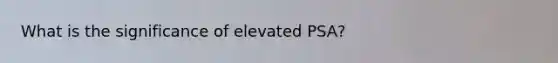 What is the significance of elevated PSA?