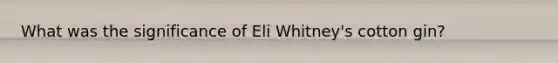 What was the significance of Eli Whitney's cotton gin?