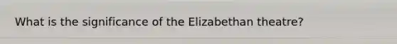 What is the significance of the Elizabethan theatre?