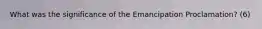 What was the significance of the Emancipation Proclamation? (6)