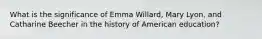 What is the significance of Emma Willard, Mary Lyon, and Catharine Beecher in the history of American education?