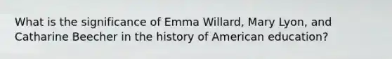 What is the significance of Emma Willard, Mary Lyon, and Catharine Beecher in the history of American education?