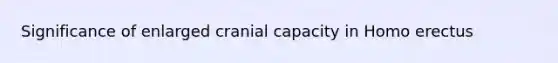 Significance of enlarged cranial capacity in Homo erectus