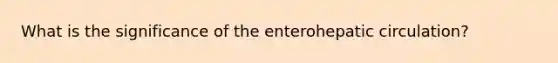 What is the significance of the enterohepatic circulation?