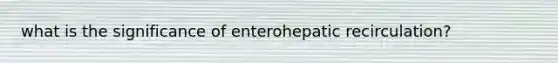 what is the significance of enterohepatic recirculation?