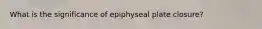 What is the significance of epiphyseal plate closure?