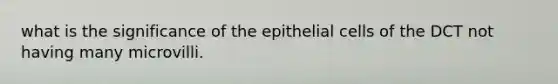 what is the significance of the epithelial cells of the DCT not having many microvilli.