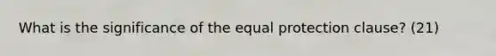 What is the significance of the equal protection clause? (21)