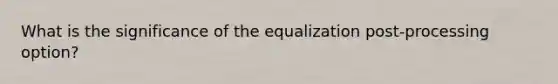 What is the significance of the equalization post-processing option?