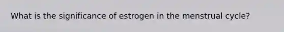 What is the significance of estrogen in the menstrual cycle?