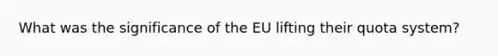 What was the significance of the EU lifting their quota system?