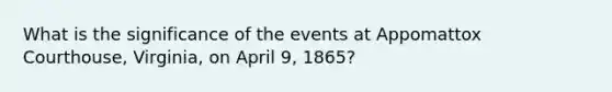 What is the significance of the events at Appomattox Courthouse, Virginia, on April 9, 1865?