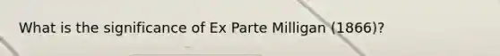 What is the significance of Ex Parte Milligan (1866)?